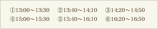予約時間帯:13:00~13:30、13:40~14:10、14:20~14:50、15:00~15:30、15:40~16:10、16:20~16:50