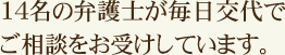 14名の弁護士が毎日交代でご相談をお受けしています。