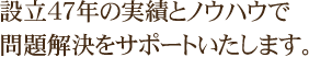 設立47年の実績とノウハウで問題解決をサポートいたします。